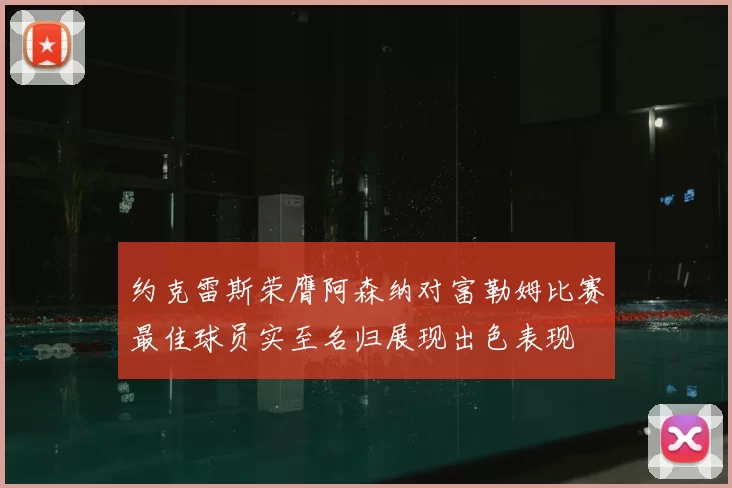 约克雷斯荣膺阿森纳对富勒姆比赛最佳球员实至名归展现出色表现