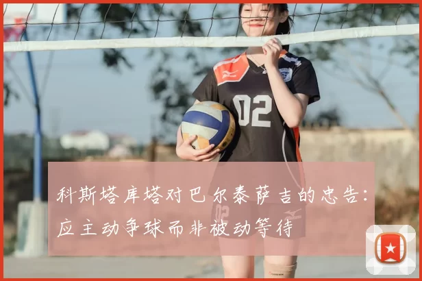 科斯塔库塔对巴尔泰萨吉的忠告：应主动争球而非被动等待