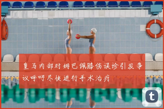 皇马内部对姆巴佩膝伤误诊引发争议呼吁尽快进行手术治疗