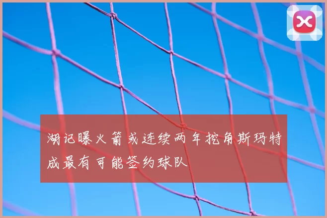 湖记曝火箭或连续两年挖角斯玛特成最有可能签约球队