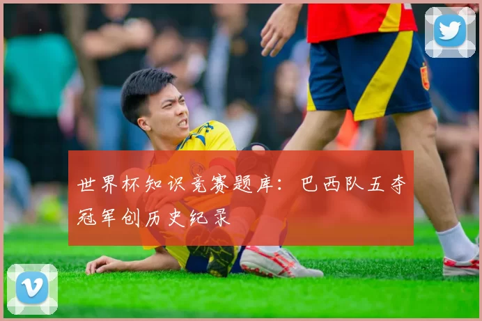 世界杯知识竞赛题库：巴西队五夺冠军创历史纪录