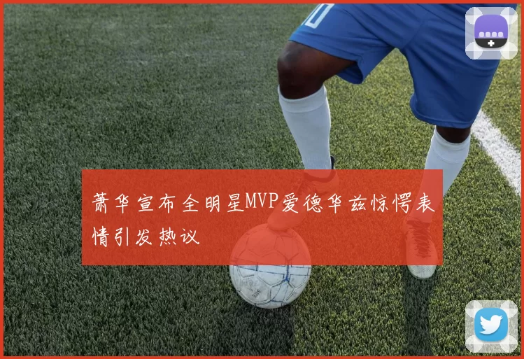萧华宣布全明星MVP爱德华兹惊愕表情引发热议