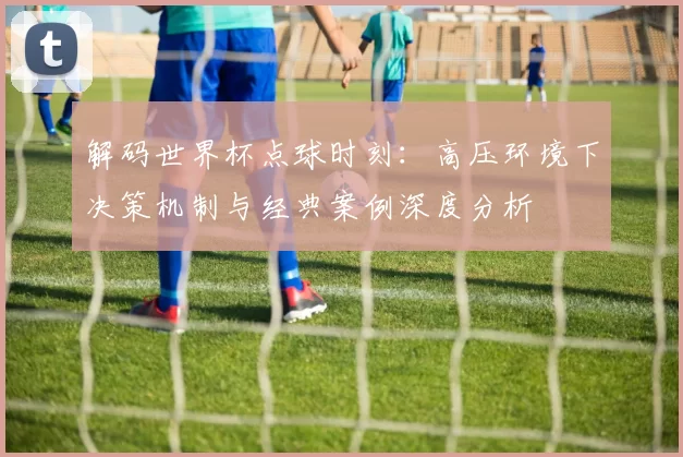 解码世界杯点球时刻：高压环境下决策机制与经典案例深度分析