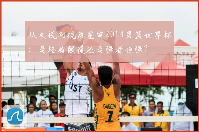 从央视网视角重审2014男篮世界杯：是格局颠覆还是强者恒强？