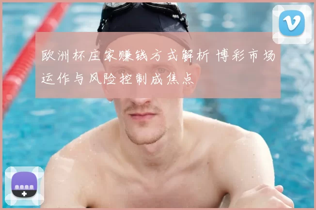 欧洲杯庄家赚钱方式解析 博彩市场运作与风险控制成焦点
