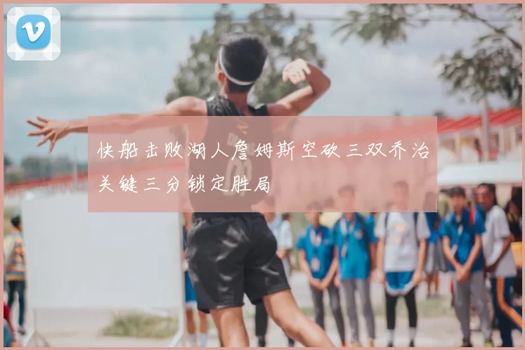 快船击败湖人詹姆斯空砍三双乔治关键三分锁定胜局