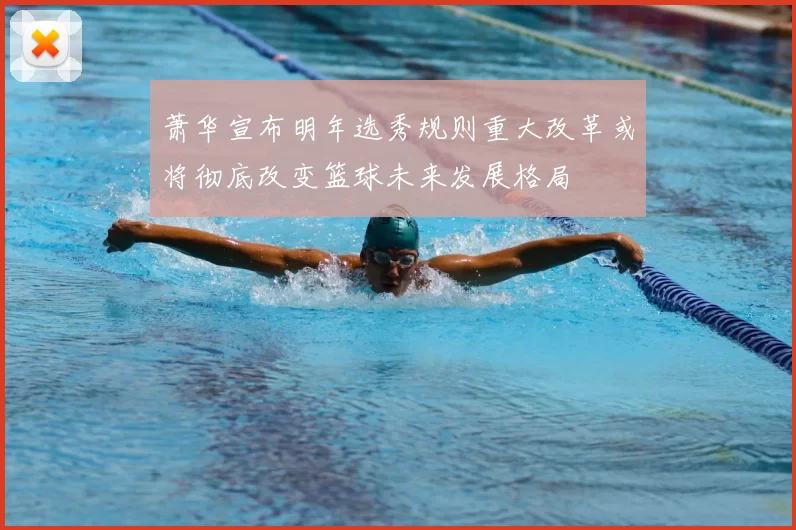 萧华宣布明年选秀规则重大改革或将彻底改变篮球未来发展格局