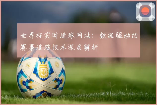 世界杯实时进球网站：数据驱动的赛事追踪技术深度解析