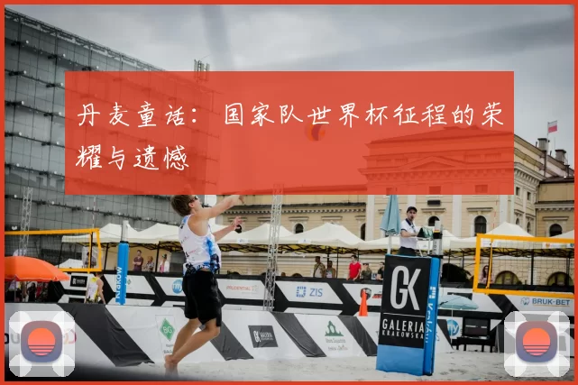 丹麦童话：国家队世界杯征程的荣耀与遗憾