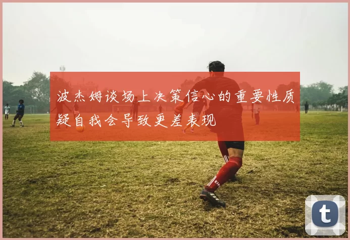 波杰姆谈场上决策信心的重要性质疑自我会导致更差表现