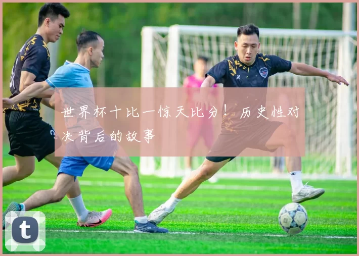 世界杯十比一惊天比分！历史性对决背后的故事