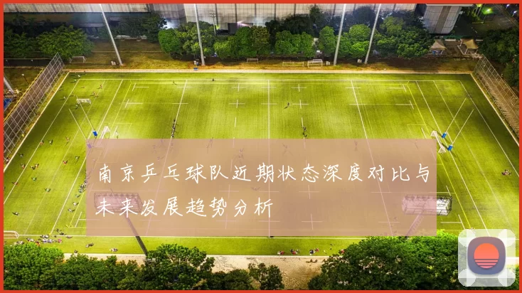 南京乒乓球队近期状态深度对比与未来发展趋势分析