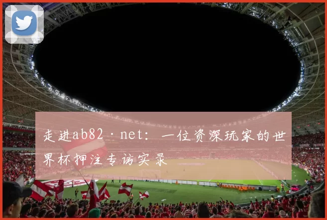 走进ab82·net：一位资深玩家的世界杯押注专访实录