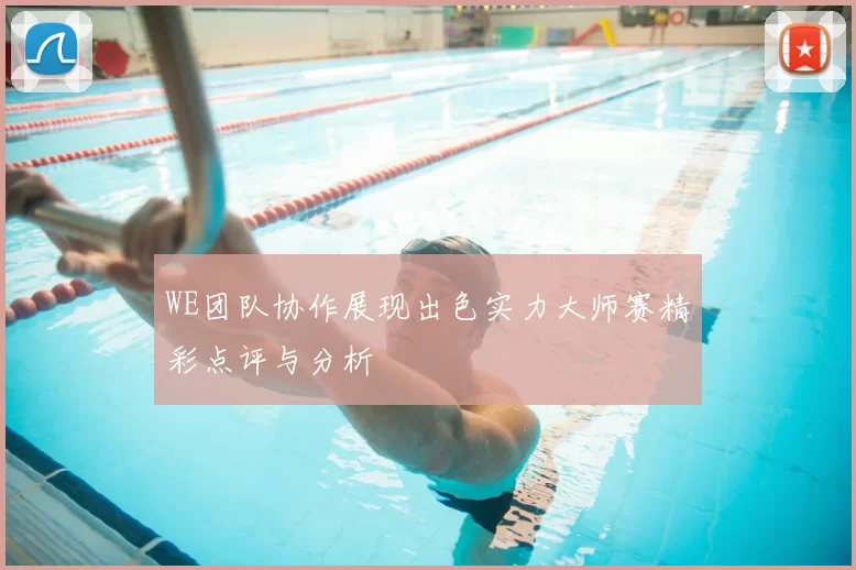 WE团队协作展现出色实力大师赛精彩点评与分析
