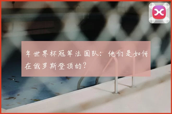 年世界杯冠军法国队：他们是如何在俄罗斯登顶的？