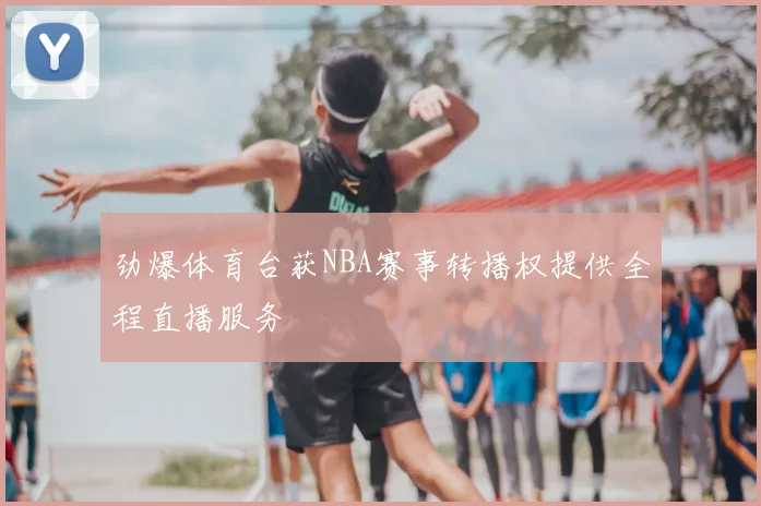 劲爆体育台获NBA赛事转播权提供全程直播服务