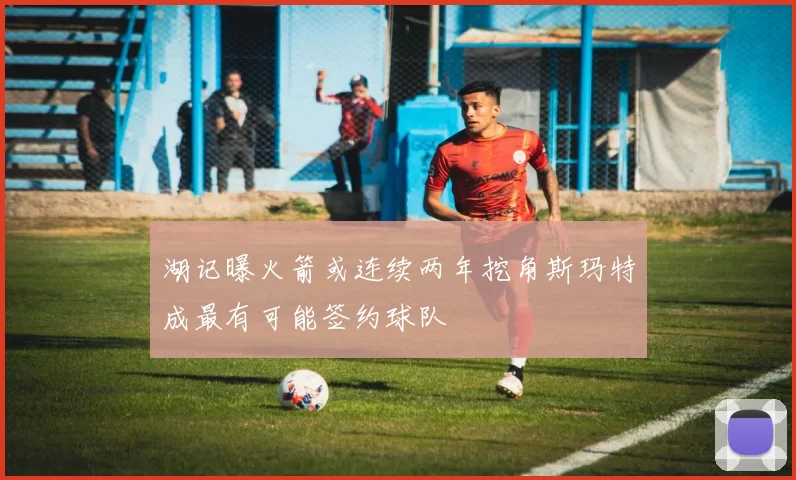 湖记曝火箭或连续两年挖角斯玛特成最有可能签约球队
