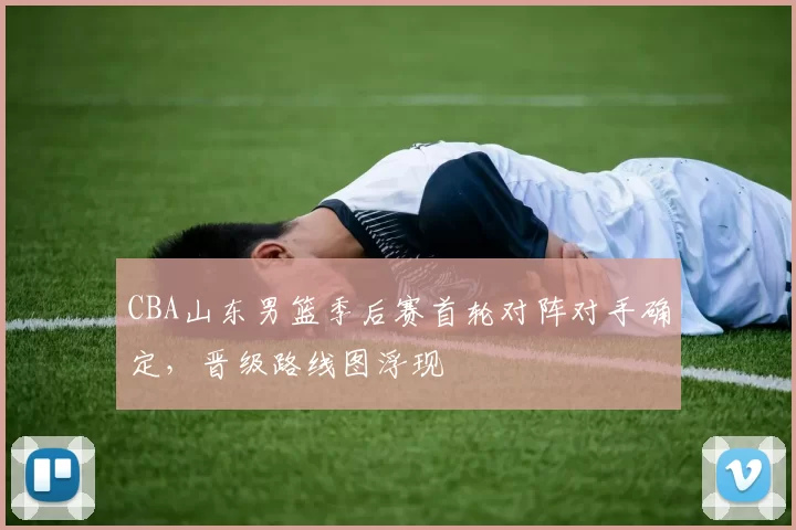 CBA山东男篮季后赛首轮对阵对手确定，晋级路线图浮现