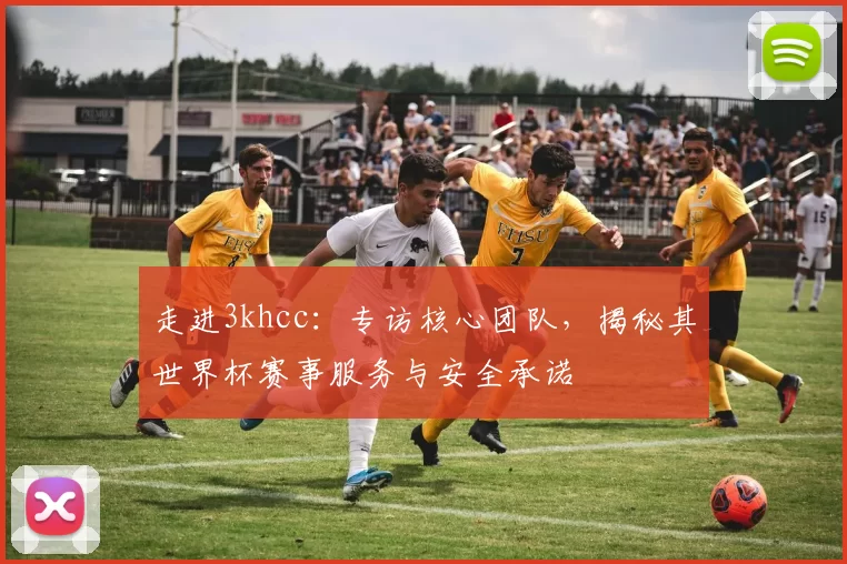 走进3khcc：专访核心团队，揭秘其世界杯赛事服务与安全承诺