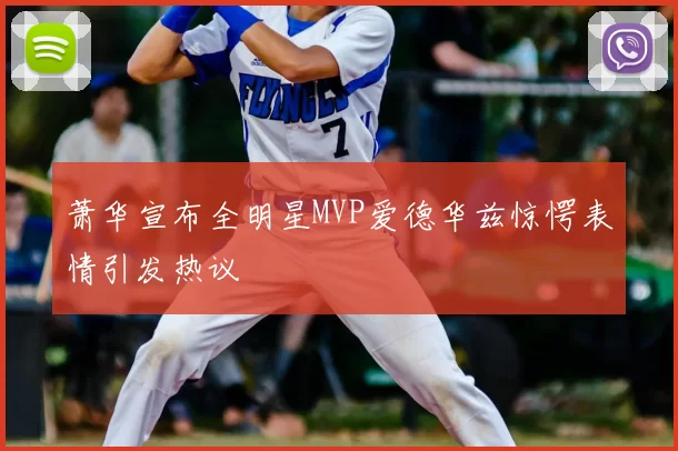 萧华宣布全明星MVP爱德华兹惊愕表情引发热议