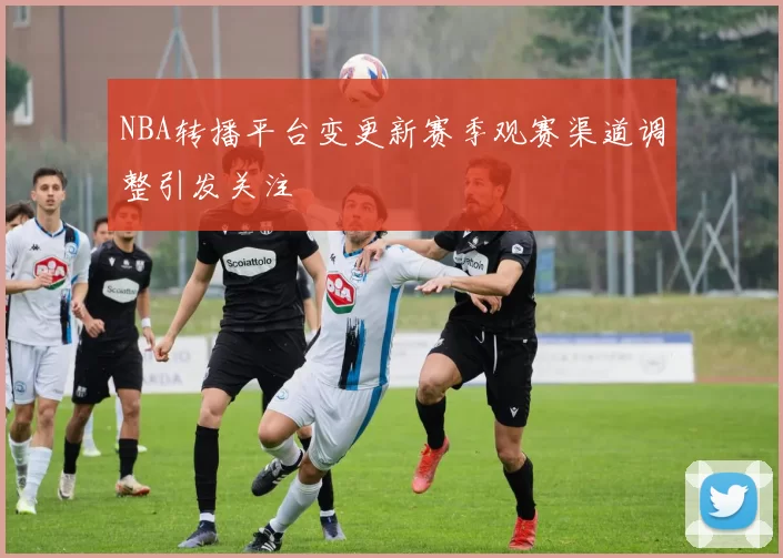 NBA转播平台变更新赛季观赛渠道调整引发关注