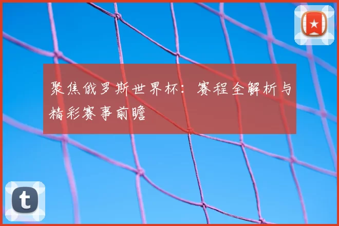 聚焦俄罗斯世界杯：赛程全解析与精彩赛事前瞻