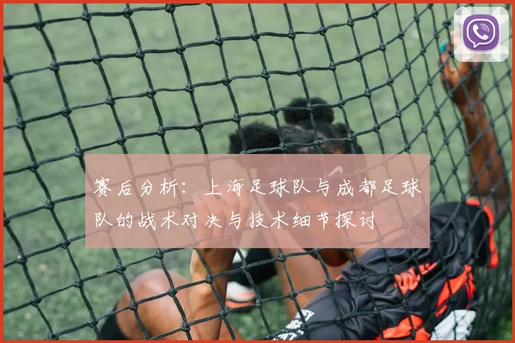 赛后分析：上海足球队与成都足球队的战术对决与技术细节探讨