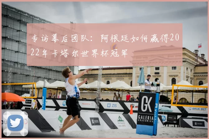 专访幕后团队：阿根廷如何赢得2022年卡塔尔世界杯冠军