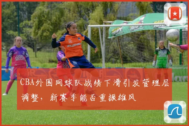 CBA外围网球队战绩下滑引发管理层调整，新赛季能否重振雄风