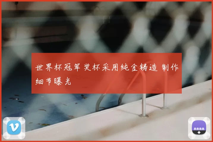 世界杯冠军奖杯采用纯金铸造 制作细节曝光
