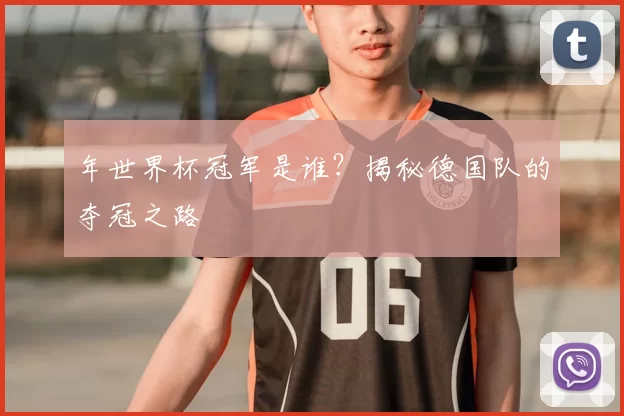 年世界杯冠军是谁？揭秘德国队的夺冠之路