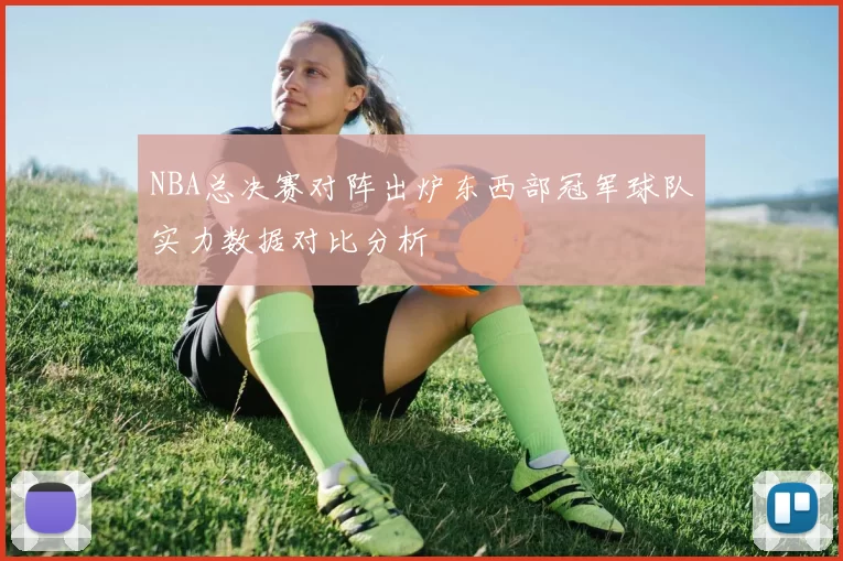 NBA总决赛对阵出炉东西部冠军球队实力数据对比分析