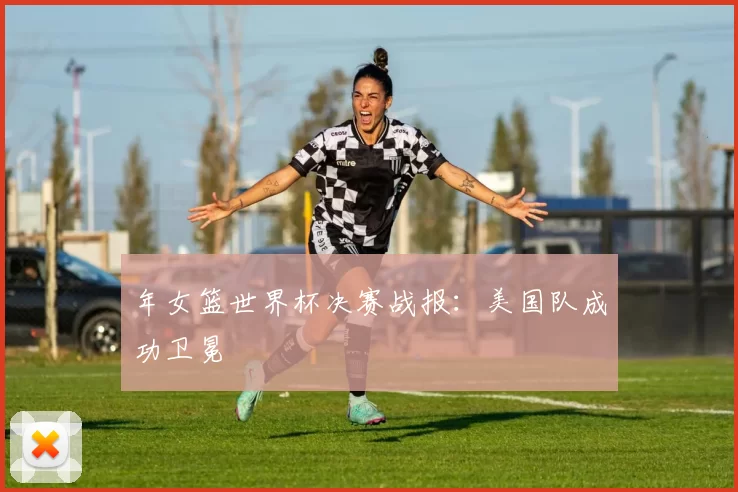年女篮世界杯决赛战报：美国队成功卫冕