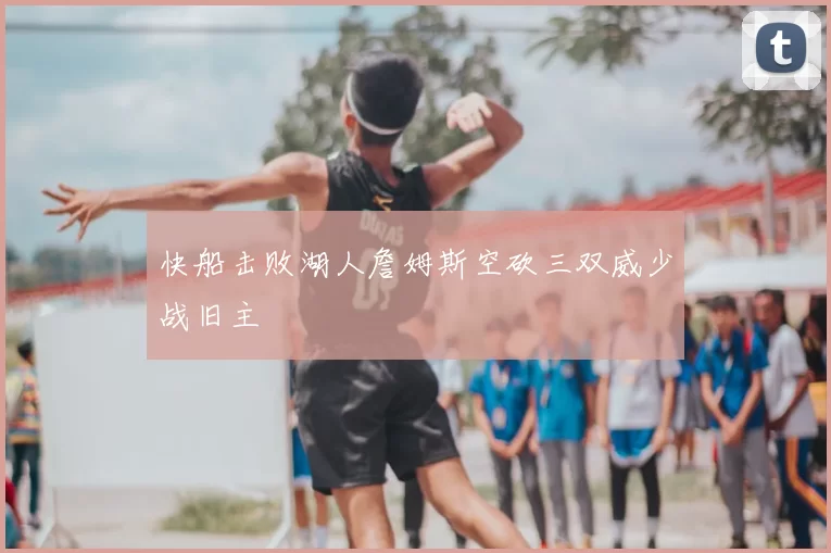 快船击败湖人詹姆斯空砍三双威少战旧主