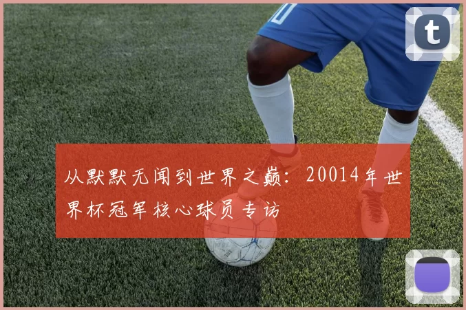 从默默无闻到世界之巅：20014年世界杯冠军核心球员专访