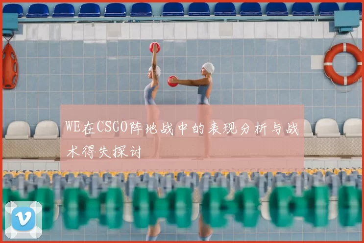 WE在CSGO阵地战中的表现分析与战术得失探讨