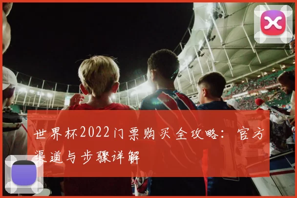 世界杯2022门票购买全攻略：官方渠道与步骤详解