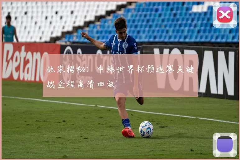 独家揭秘：中韩世界杯预选赛关键战全程高清回放