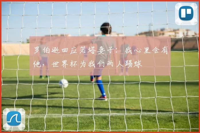 罗伯逊回应若塔妻子：我心里会有他，世界杯为我们两人踢球