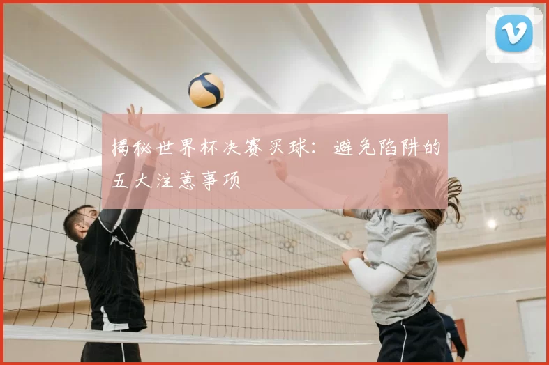 揭秘世界杯决赛买球：避免陷阱的五大注意事项