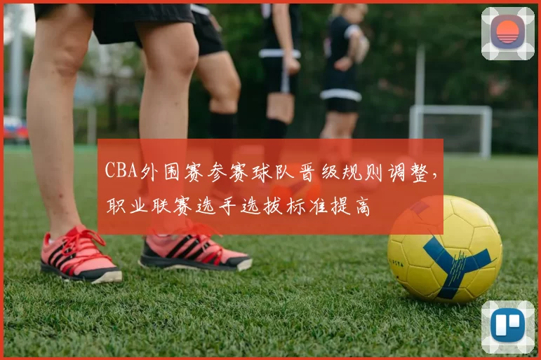 CBA外围赛参赛球队晋级规则调整，职业联赛选手选拔标准提高