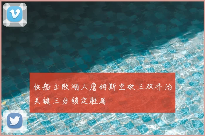 快船击败湖人詹姆斯空砍三双乔治关键三分锁定胜局