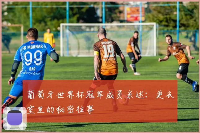 葡萄牙世界杯冠军成员亲述：更衣室里的秘密往事