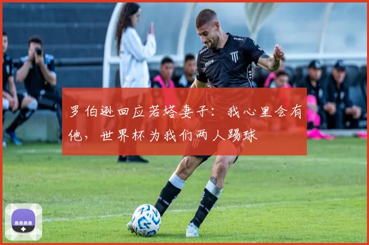 罗伯逊回应若塔妻子：我心里会有他，世界杯为我们两人踢球