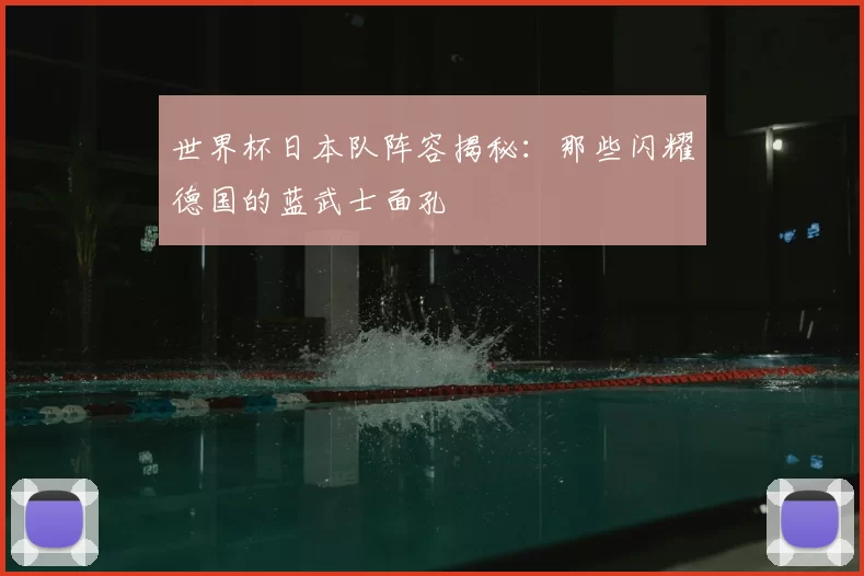 世界杯日本队阵容揭秘：那些闪耀德国的蓝武士面孔