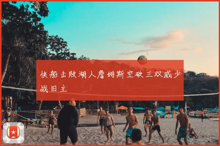 快船击败湖人詹姆斯空砍三双威少战旧主