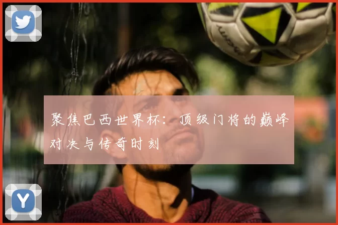 聚焦巴西世界杯：顶级门将的巅峰对决与传奇时刻
