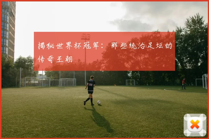 揭秘世界杯冠军：那些统治足坛的传奇王朝