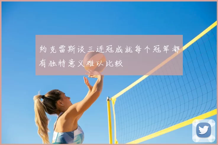 约克雷斯谈三连冠成就每个冠军都有独特意义难以比较