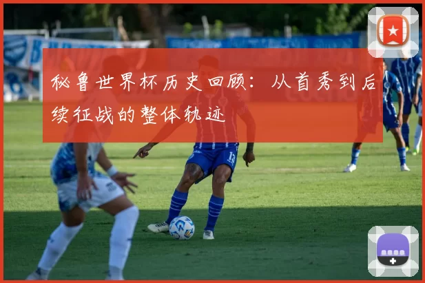 秘鲁世界杯历史回顾：从首秀到后续征战的整体轨迹